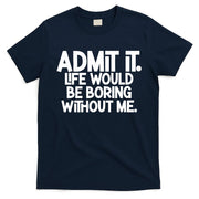 Admit It Life Would Be Boring Without Me T-Shirt