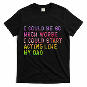 I Could Be So Much Worse I Could Start Acting Like My Dad Gifts T-Shirt