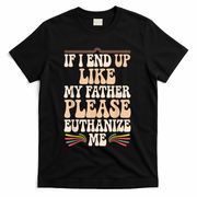 If I End Up Like My Father Please Euthanize Me T-Shirt