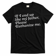 If I End Up Like My Father Please Euthanize Me Parent Joke T-Shirt