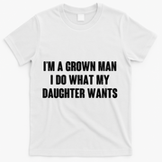 I'm A Grown Man I Do What My Daughter Wants T-Shirt - White