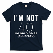 I Am Not 40 Im Only 39.99 Plus Tax 40 Years Old T-Shirt - Navy