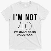 I Am Not 40 Im Only 39.99 Plus Tax 40 Years Old T-Shirt - White
