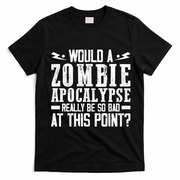Would A Zombie Apocalypse Be So Bad At This Point T-Shirt - Black