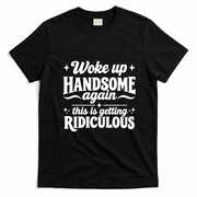 Woke Up Handsome Again This Is Getting Ridiculous T-Shirt - Black