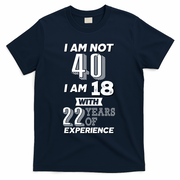I Am Not 40 I Am 18 With 22 Years Of Experience 40th Birthday T-Shirt - Navy