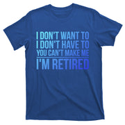 I DonT Want To Have You CanT Make Me IM Retired Gift T-Shirt
