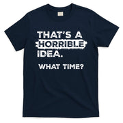 Thats A Horrible Idea What Time Funny Sarcastic Drinking Humor  T-Shirt
