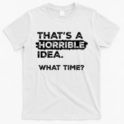 Thats A Horrible Idea What Time Funny Sarcastic Drinking Humor  T-Shirt
